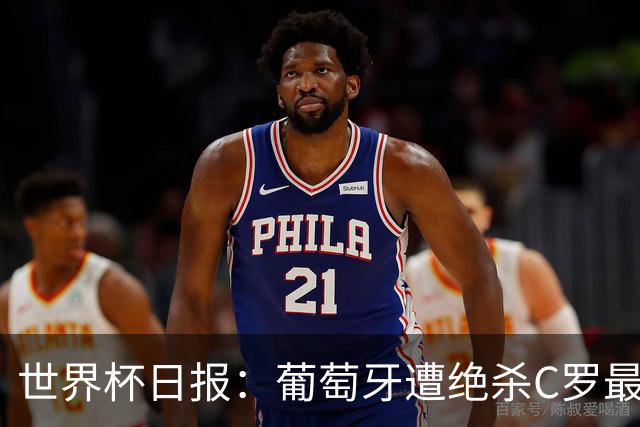 世界杯日报：葡萄牙遭绝杀C罗最后一舞 多国效仿美国上诉红黄牌